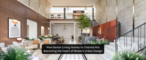 How Senior Living Homes in Chennai Are Becoming the Heart of Modern Urban Design