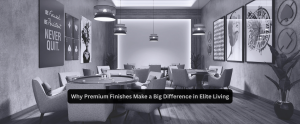 Why Premium Finishes Make a Big Difference in Elite Living