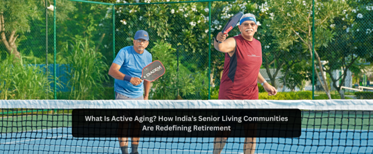 What Is Active Aging? How India’s Senior Living Communities Are Redefining Retirement